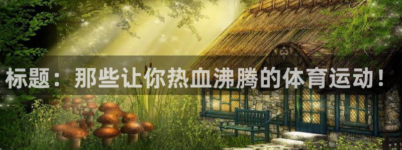 oety欧亿：标题：那些让你热血沸腾的体育运动！