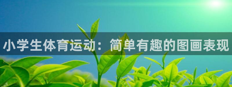 oety欧亿：小学生体育运动：简单有趣的图画表现