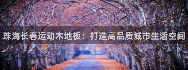 oety欧亿：珠海长春运动木地板：打造高品质城市生活空间