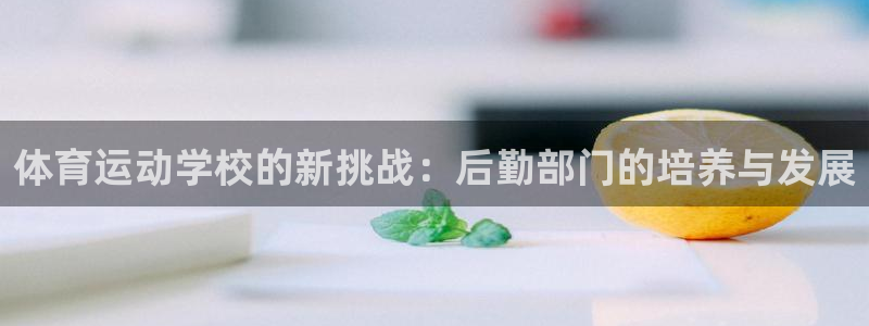 oety欧亿：体育运动学校的新挑战：后勤部门的培养与发展