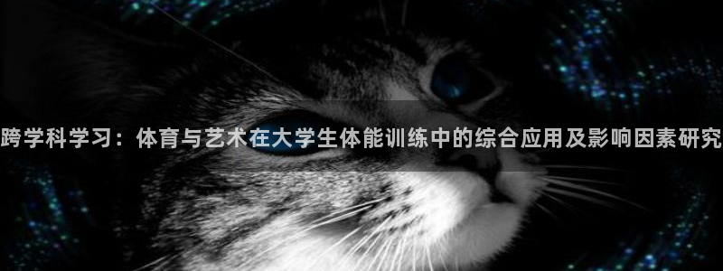 oety欧亿：跨学科学习：体育与艺术在大学生体能训练中的综合应用及影响因素研究