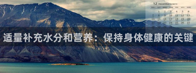oety欧亿：适量补充水分和营养：保持身体健康的关键