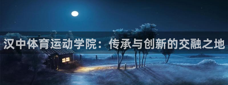 oety欧亿：汉中体育运动学院：传承与创新的交融之地