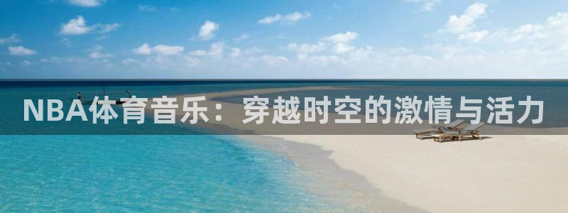oety欧亿：NBA体育音乐：穿越时空的激情与活力