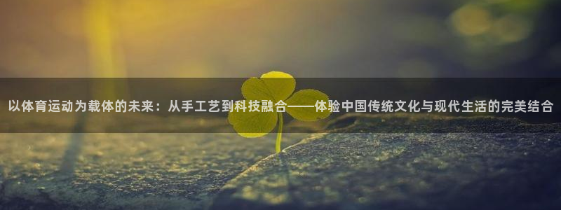 oety欧亿：以体育运动为载体的未来：从手工艺到科技融合——体验中国传统文化与现代生活的完美结合