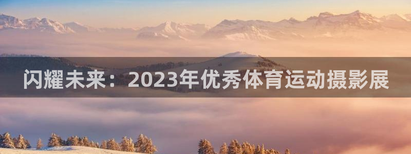 oety欧亿：闪耀未来：2023年优秀体育运动摄影展
