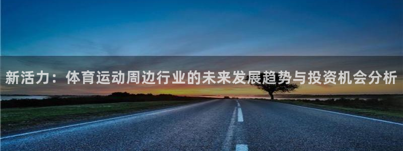 oety欧亿：新活力：体育运动周边行业的未来发展趋势与投资机会分析